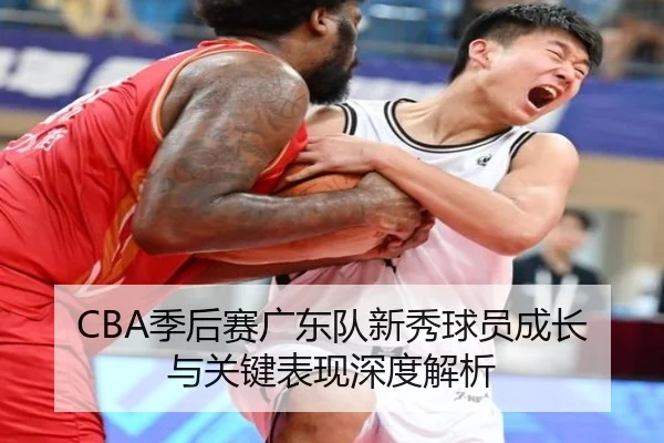 CBA季后赛广东队新秀球员成长与关键表现深度解析